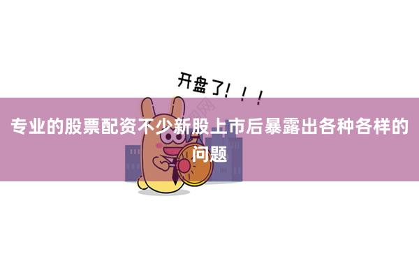 专业的股票配资不少新股上市后暴露出各种各样的问题