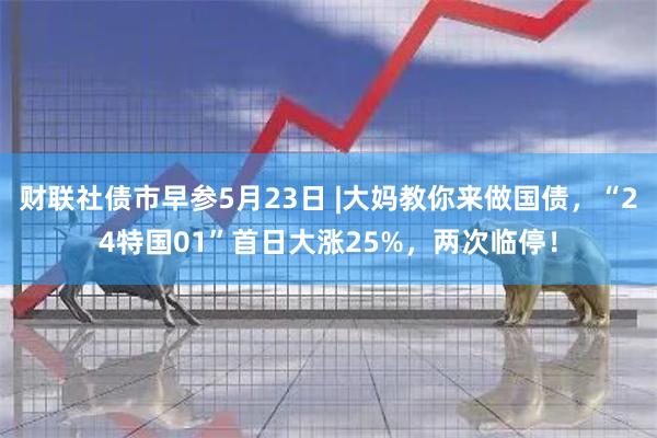 财联社债市早参5月23日 |大妈教你来做国债，“24特国01”首日大涨25%，两次临停！