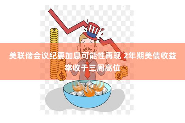 美联储会议纪要加息可能性再现 2年期美债收益率收于三周高位