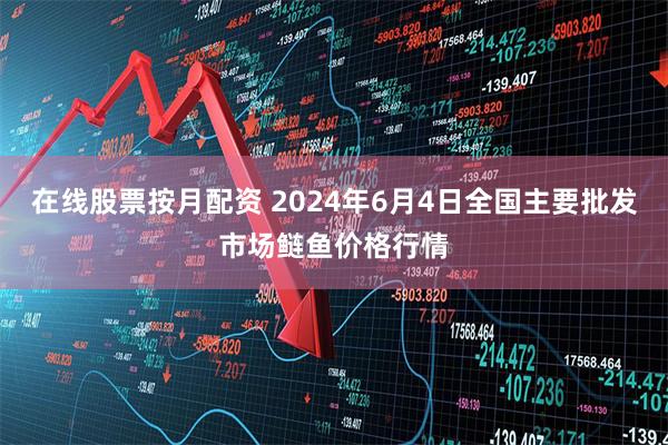 在线股票按月配资 2024年6月4日全国主要批发市场鲢鱼价格行情