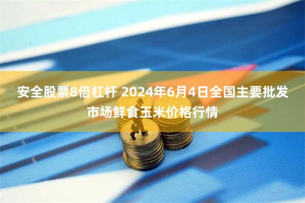 安全股票8倍杠杆 2024年6月4日全国主要批发市场鲜食玉米价格行情