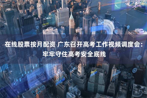 在线股票按月配资 广东召开高考工作视频调度会： 牢牢守住高考安全底线