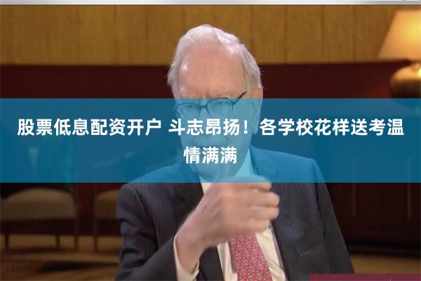 股票低息配资开户 斗志昂扬！各学校花样送考温情满满