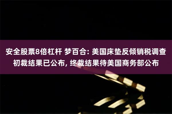 安全股票8倍杠杆 梦百合: 美国床垫反倾销税调查初裁结果已公布, 终裁结果待美国商务部公布