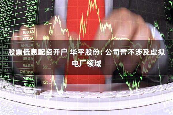 股票低息配资开户 华平股份: 公司暂不涉及虚拟电厂领域