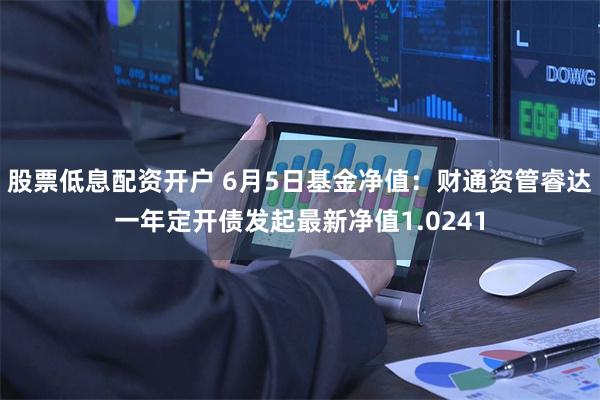 股票低息配资开户 6月5日基金净值：财通资管睿达一年定开债发起最新净值1.0241