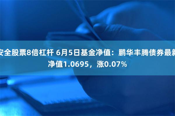 安全股票8倍杠杆 6月5日基金净值：鹏华丰腾债券最新净值1.0695，涨0.07%