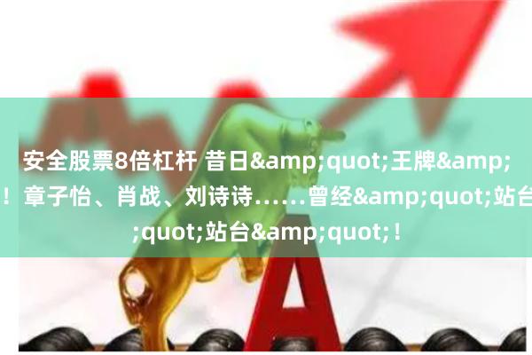 安全股票8倍杠杆 昔日&quot;王牌&quot;即将退市！章子怡、肖战、刘诗诗……曾经&quot;站台&quot;！