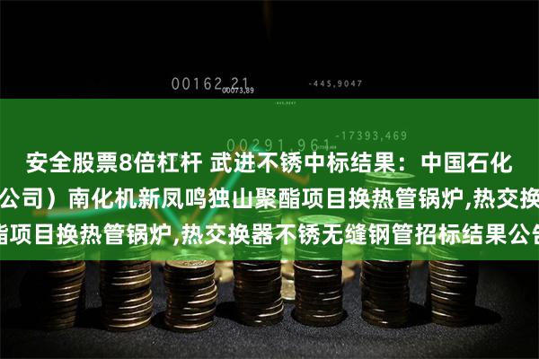 安全股票8倍杠杆 武进不锈中标结果：中国石化物资装备部（国际事业公司）南化机新凤鸣独山聚酯项目换热管锅炉,热交换器不锈无缝钢管招标结果公告