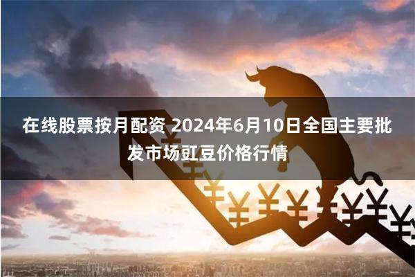 在线股票按月配资 2024年6月10日全国主要批发市场豇豆价格行情