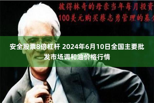 安全股票8倍杠杆 2024年6月10日全国主要批发市场调和油价格行情