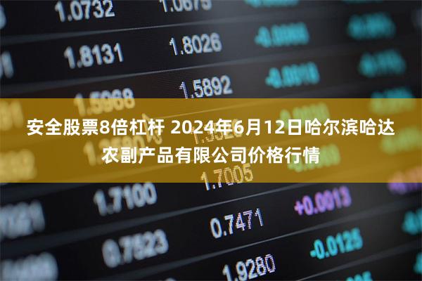 安全股票8倍杠杆 2024年6月12日哈尔滨哈达农副产品有限公司价格行情