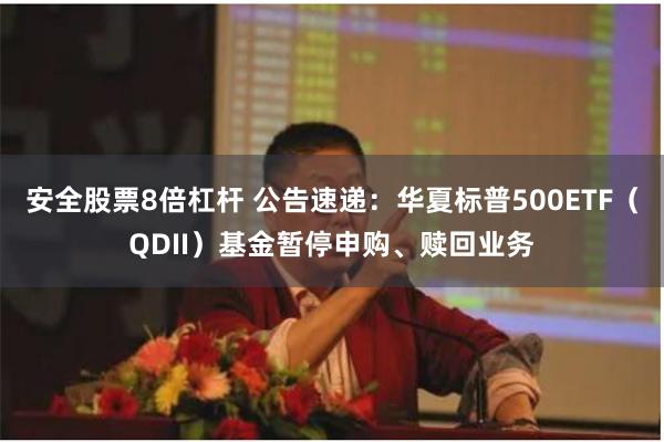 安全股票8倍杠杆 公告速递：华夏标普500ETF（QDII）基金暂停申购、赎回业务