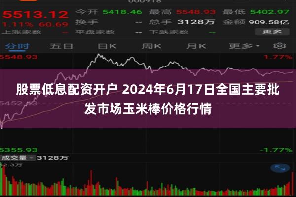 股票低息配资开户 2024年6月17日全国主要批发市场玉米棒价格行情