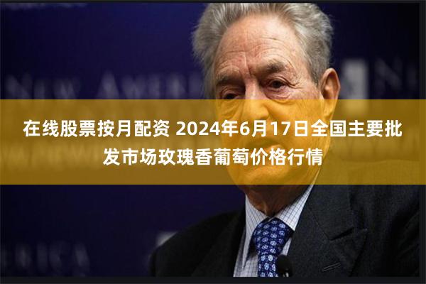 在线股票按月配资 2024年6月17日全国主要批发市场玫瑰香葡萄价格行情