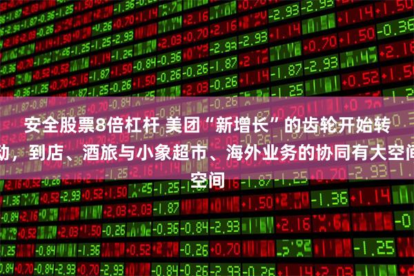 安全股票8倍杠杆 美团“新增长”的齿轮开始转动，到店、酒旅与小象超市、海外业务的协同有大空间