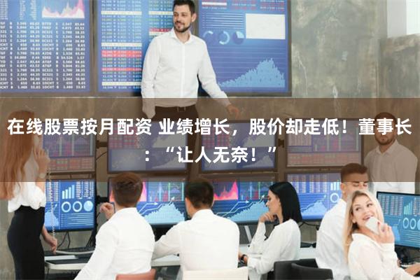 在线股票按月配资 业绩增长，股价却走低！董事长：“让人无奈！”