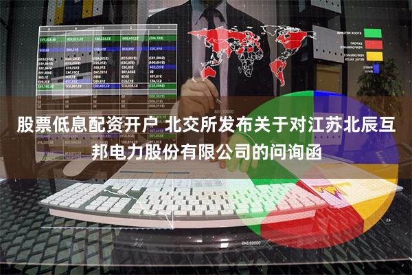 股票低息配资开户 北交所发布关于对江苏北辰互邦电力股份有限公司的问询函