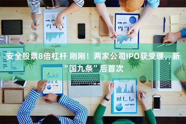 安全股票8倍杠杆 刚刚！两家公司IPO获受理，新“国九条”后首次