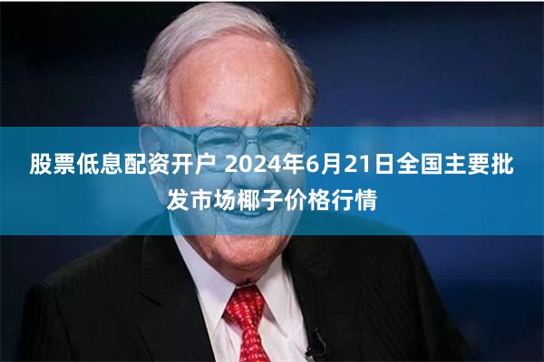 股票低息配资开户 2024年6月21日全国主要批发市场椰子价格行情