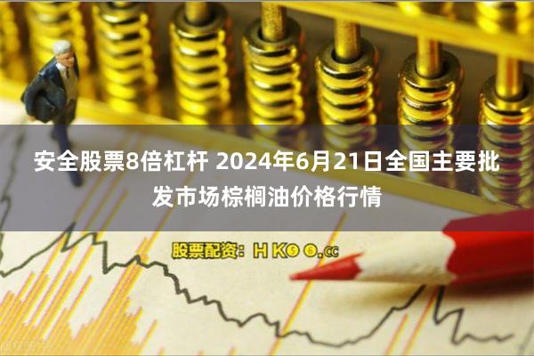 安全股票8倍杠杆 2024年6月21日全国主要批发市场棕榈油价格行情