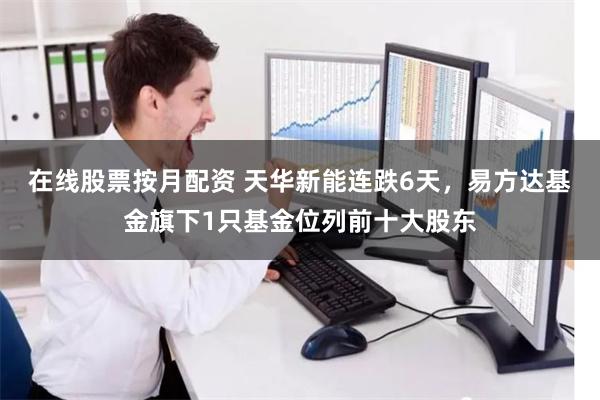 在线股票按月配资 天华新能连跌6天，易方达基金旗下1只基金位列前十大股东