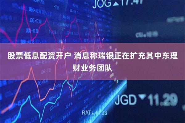 股票低息配资开户 消息称瑞银正在扩充其中东理财业务团队