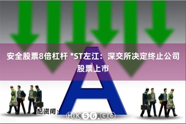 安全股票8倍杠杆 *ST左江：深交所决定终止公司股票上市