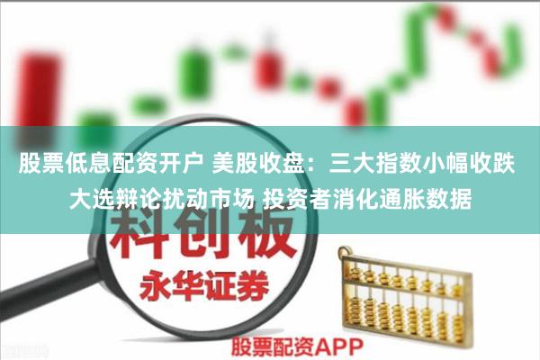 股票低息配资开户 美股收盘：三大指数小幅收跌 大选辩论扰动市场 投资者消化通胀数据