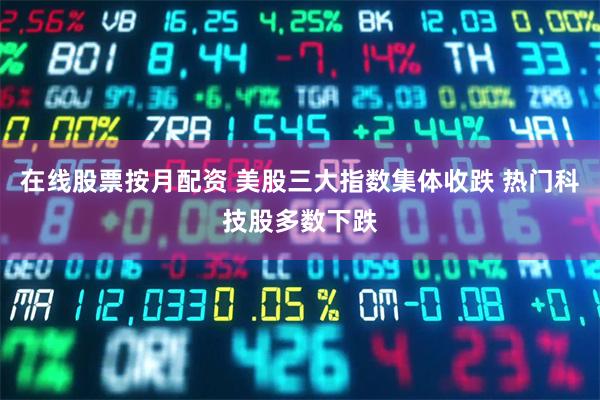在线股票按月配资 美股三大指数集体收跌 热门科技股多数下跌