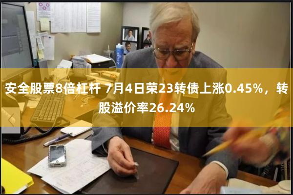安全股票8倍杠杆 7月4日荣23转债上涨0.45%，转股溢价率26.24%