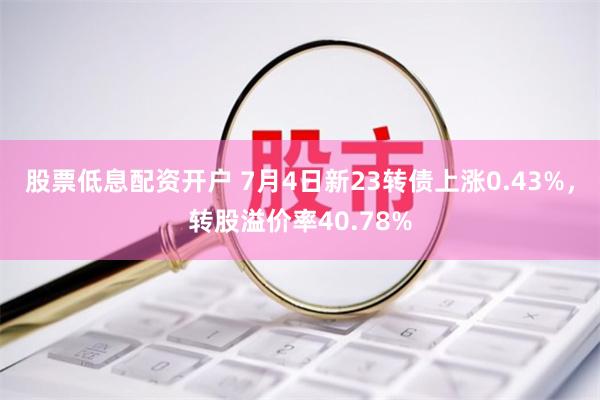 股票低息配资开户 7月4日新23转债上涨0.43%，转股溢价率40.78%