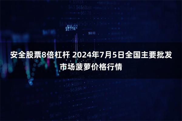 安全股票8倍杠杆 2024年7月5日全国主要批发市场菠萝价格行情