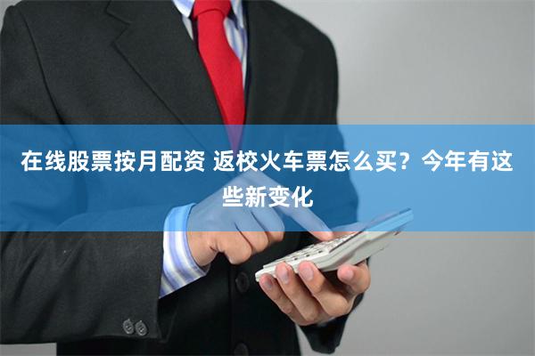 在线股票按月配资 返校火车票怎么买？今年有这些新变化