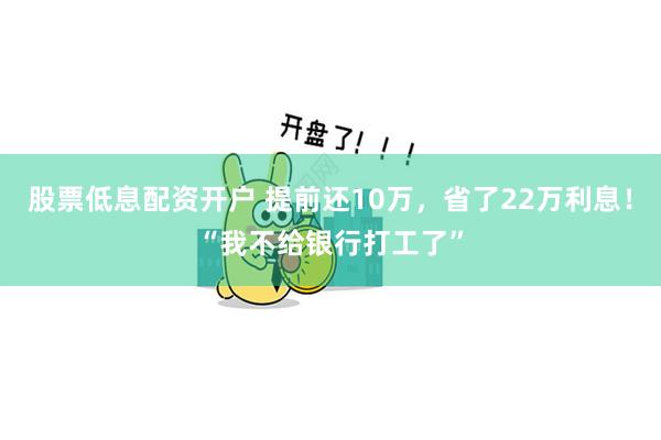 股票低息配资开户 提前还10万，省了22万利息！“我不给银行打工了”