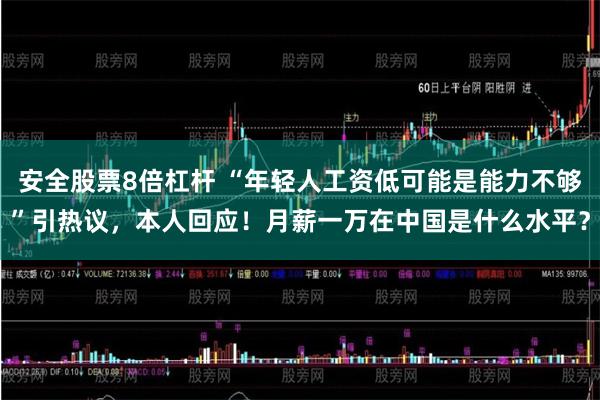 安全股票8倍杠杆 “年轻人工资低可能是能力不够”引热议，本人回应！月薪一万在中国是什么水平？