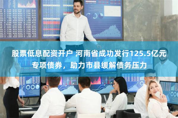 股票低息配资开户 河南省成功发行125.5亿元专项债券，助力市县缓解债务压力