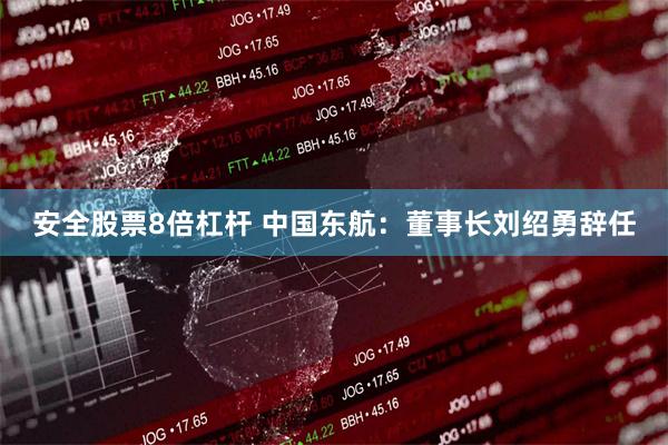 安全股票8倍杠杆 中国东航：董事长刘绍勇辞任
