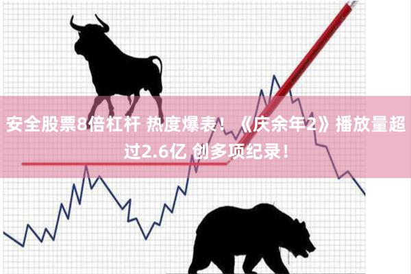 安全股票8倍杠杆 热度爆表！《庆余年2》播放量超过2.6亿 创多项纪录！