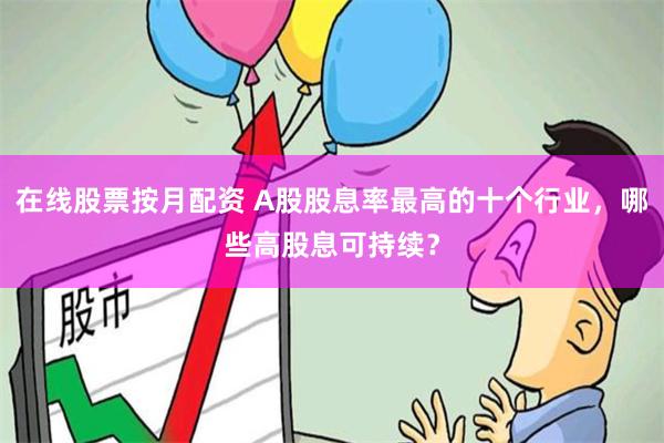 在线股票按月配资 A股股息率最高的十个行业，哪些高股息可持续？