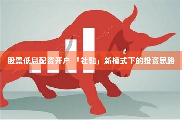 股票低息配资开户 「社融」新模式下的投资思路