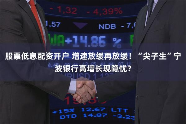 股票低息配资开户 增速放缓再放缓！“尖子生”宁波银行高增长现隐忧？