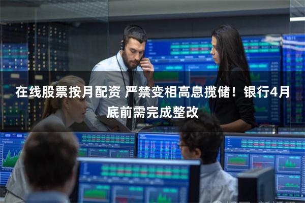在线股票按月配资 严禁变相高息揽储！银行4月底前需完成整改
