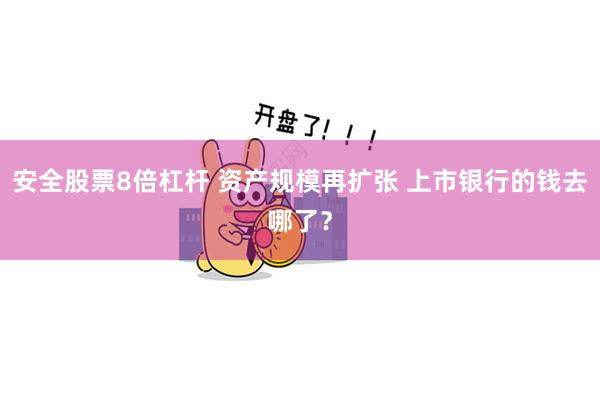 安全股票8倍杠杆 资产规模再扩张 上市银行的钱去哪了？