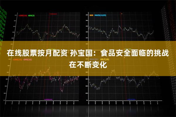 在线股票按月配资 孙宝国：食品安全面临的挑战在不断变化