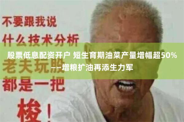 股票低息配资开户 短生育期油菜产量增幅超50%——增粮扩油再添生力军