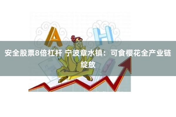 安全股票8倍杠杆 宁波章水镇：可食樱花全产业链绽放