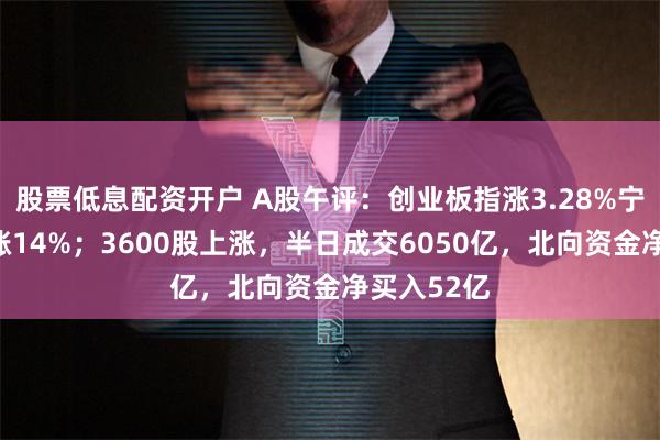 股票低息配资开户 A股午评：创业板指涨3.28%宁德时代大涨14%；3600股上涨，半日成交6050亿，北向资金净买入52亿