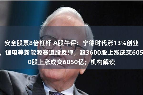 安全股票8倍杠杆 A股午评：宁德时代涨13%创业板指大涨超3%，锂电等新能源赛道股反弹，超3600股上涨成交6050亿；机构解读