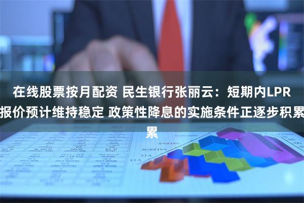 在线股票按月配资 民生银行张丽云：短期内LPR报价预计维持稳定 政策性降息的实施条件正逐步积累